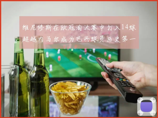 维尼修斯在欧冠淘汰赛中打入14球超越内马尔成为巴西球员历史第一人