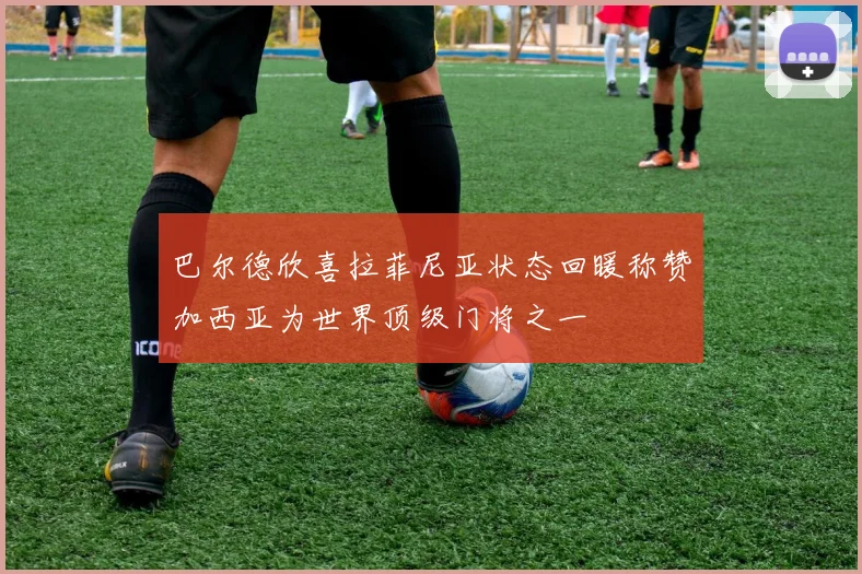 巴尔德欣喜拉菲尼亚状态回暖称赞加西亚为世界顶级门将之一