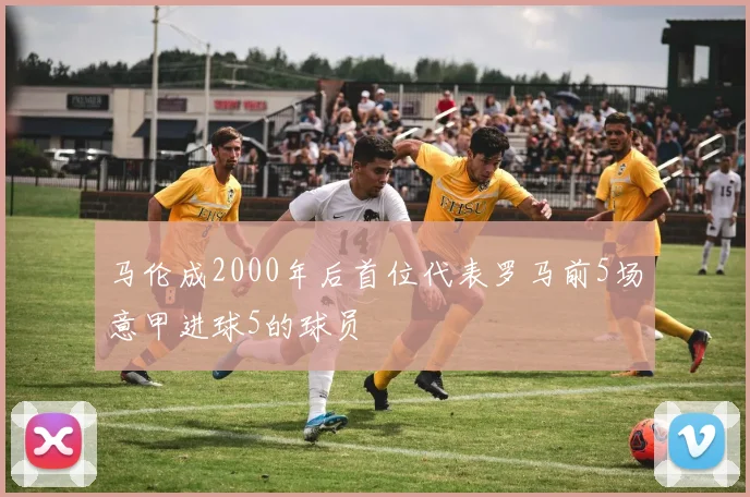 马伦成2000年后首位代表罗马前5场意甲进球5的球员