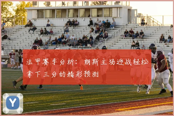 法甲赛季分析：朗斯主场迎战轻松拿下三分的精彩预测