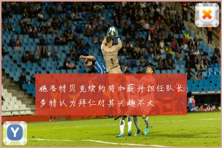 施洛特贝克续约将加薪并担任队长多特认为拜仁对其兴趣不大