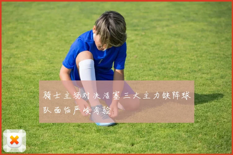 骑士主场对决活塞三大主力缺阵球队面临严峻考验