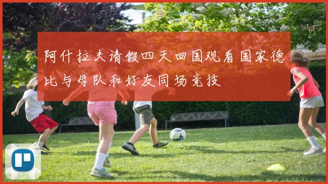 阿什拉夫请假四天回国观看国家德比与母队和好友同场竞技