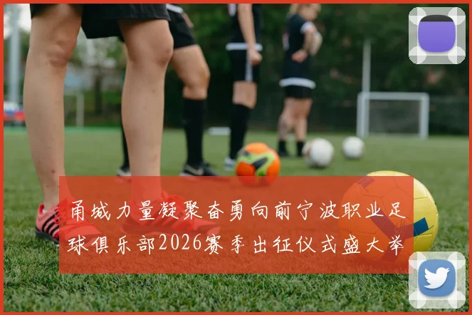 甬城力量凝聚奋勇向前宁波职业足球俱乐部2026赛季出征仪式盛大举行