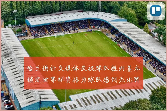 哈兰德社交媒体庆祝球队胜利基本锁定世界杯资格为球队感到无比骄傲