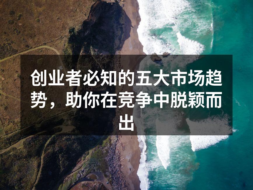 创业者必知的五大市场趋势，助你在竞争中脱颖而出